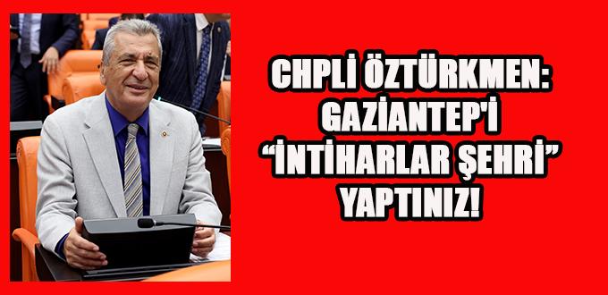 ÖZTÜRKMEN: GAZİANTEP’İ “İNTİHARLAR ŞEHRİ” YAPTINIZ!