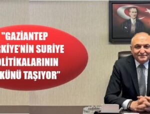 “GAZİANTEP, TÜRKİYE’NİN SURİYE POLİTİKALARININ YÜKÜNÜ TAŞIYOR”