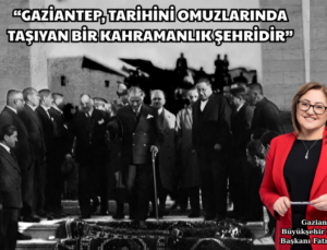 “GAZİANTEP, TARİHİNİ OMUZLARINDA TAŞIYAN BİR KAHRAMANLIK ŞEHRİDİR”