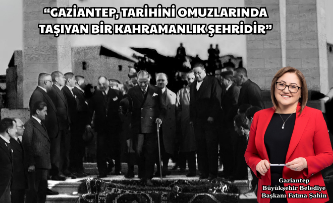 “GAZİANTEP, TARİHİNİ OMUZLARINDA TAŞIYAN BİR KAHRAMANLIK ŞEHRİDİR”