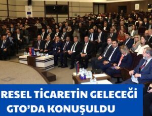 KÜRESEL TİCARETİN GELECEĞİ GTO’DA KONUŞULDU