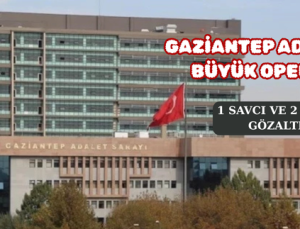 GAZİANTEP ADLİYESİNDE BÜYÜK OPERASYON