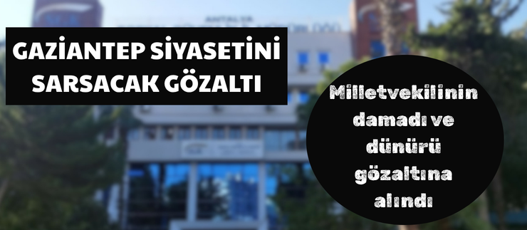 GAZİANTEP SİYASETİNİ SARSACAK GÖZALTI