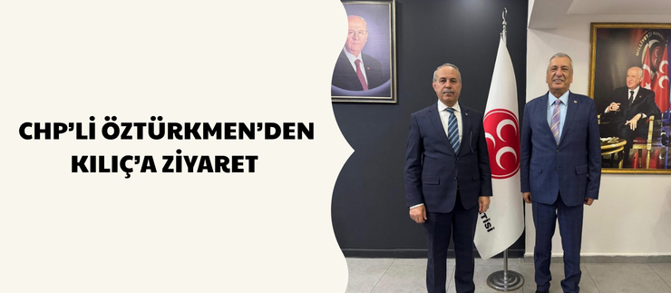 CHP’Lİ ÖZTÜRKMEN’DEN KILIÇ’A ZİYARET