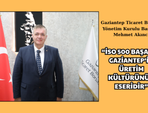 “İSO 500 BAŞARISI GAZİANTEP’İN ÜRETİM KÜLTÜRÜNÜN ESERİDİR”