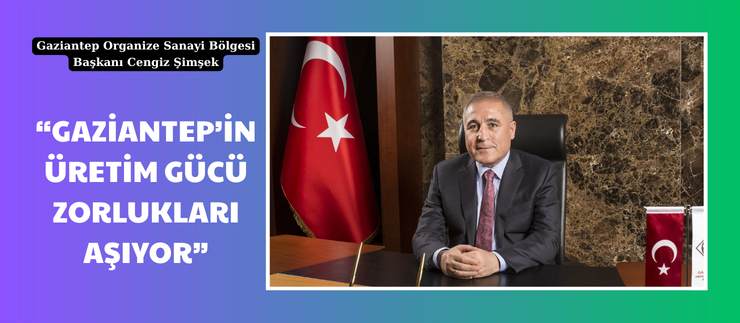 “GAZİANTEP’İN ÜRETİM GÜCÜ ZORLUKLARI AŞIYOR”
