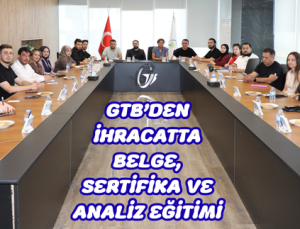 GTB’DEN İHRACATTA BELGE, SERTİFİKA VE ANALİZ EĞİTİMİ