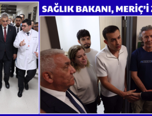 SAĞLIK BAKANI, MERİÇ’İ ZİYARET ETTİ