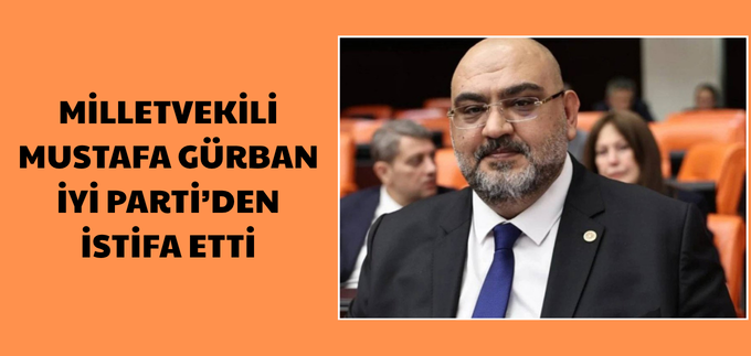 MİLLETVEKİLİ MUSTAFA GÜRBAN, İYİ PARTİ’DEN İSTİFA ETTİ