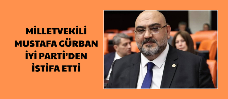 MİLLETVEKİLİ MUSTAFA GÜRBAN, İYİ PARTİ’DEN İSTİFA ETTİ