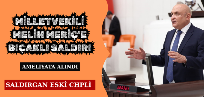 MİLLETVEKİLİ MELİH MERİÇ’E BIÇAKLI SALDIRI