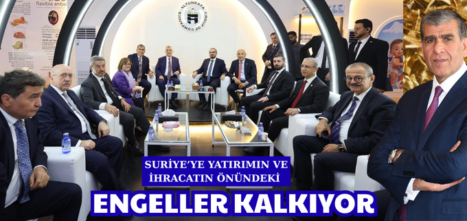 “SURİYE’YE YATIRIMIN VE İHRACATIN ÖNÜNDEKİ ENGELLER KALKIYOR
