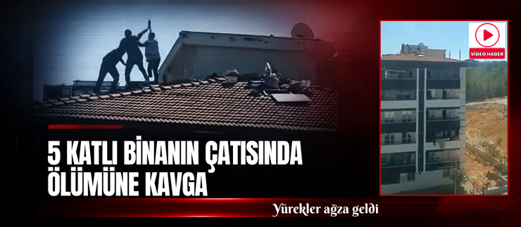 5 KATLI BİNANIN ÇATISINDA ÖLÜMÜNE KAVGA