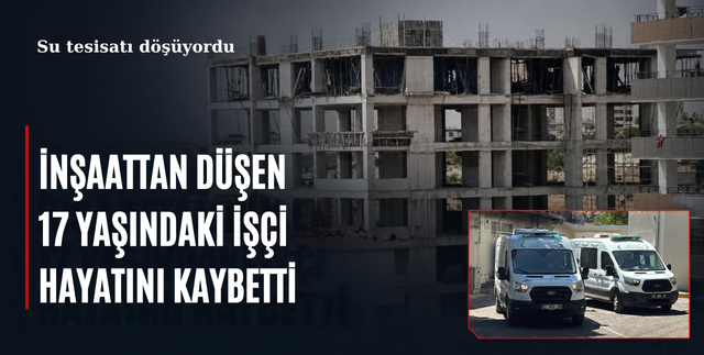 İNŞAATAN DÜŞEN 17 YAŞINDAKİ İŞÇİ HAYATINI KAYBETTİ