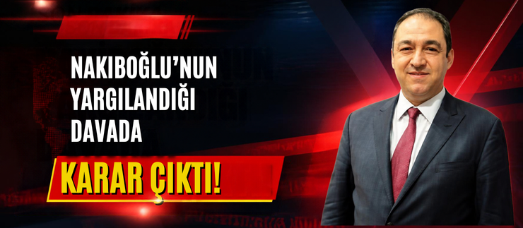NAKIBOĞLU’NUN YARGILANDIĞI DAVADA KARAR ÇIKTI!