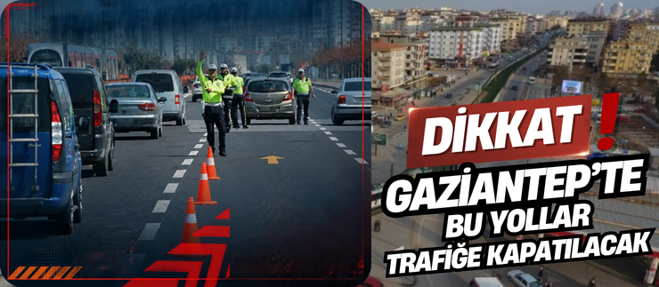 GAZİANTEP’TE BU YOLLAR TRAFİĞE KAPATILACAK