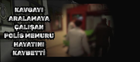 KAVGAYI ARALAMAYA ÇALIŞAN POLİS MEMURU HAYATINI KAYBETTİ