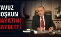 YAVUZ COŞKUN HAYATINI KAYBETTİ