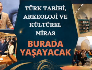 TÜRK TARİHİ, ARKEOLOJİ VE KÜLTÜREL MİRAS BURADA YAŞAYACAK