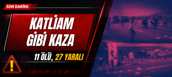 KATLİAM GİBİ KAZA 11 ÖLÜ, 27 YARALI