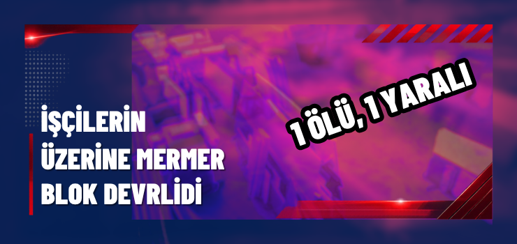 İŞÇİLERİN ÜZERİNE MERMER BLOK DEVRİLDİ