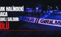 PARK HALİNDEKİ ARACA SİLAHLI SALDIRI: 1 ÖLÜ