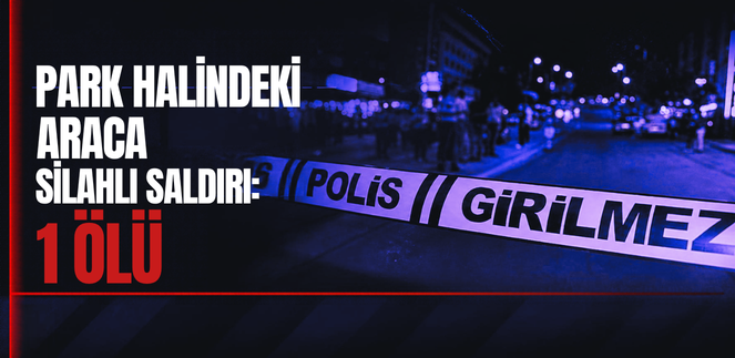 PARK HALİNDEKİ ARACA SİLAHLI SALDIRI: 1 ÖLÜ