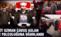 ŞEHİT UZMAN ÇAVUŞ ASLAN SON YOLCULUĞUNA UĞURLANDI